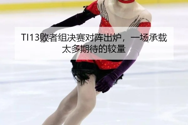 TI13败者组决赛对阵出炉，一场承载太多期待的较量